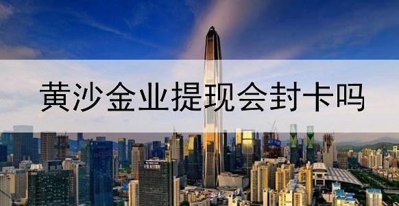 黄沙金业提现会封卡吗