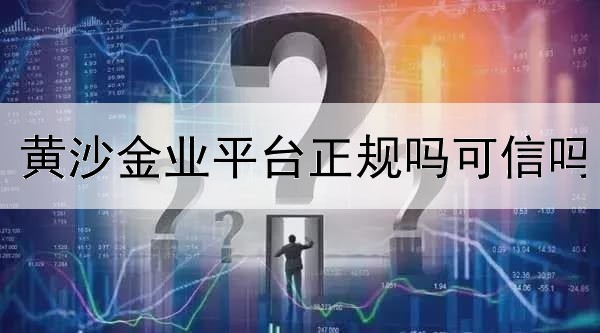 黄沙金业平台正规吗可信吗