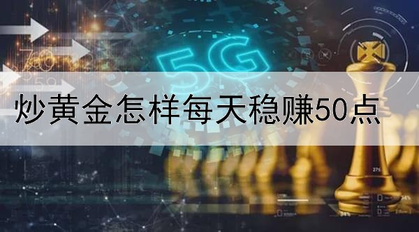 炒黄金怎样每天稳赚50点