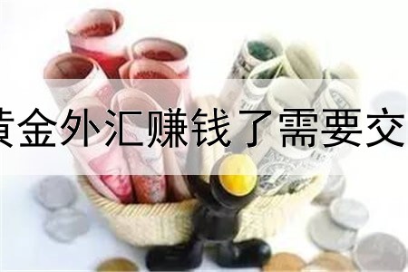 炒黄金外汇赚钱了需要交税吗