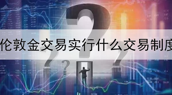 伦敦金交易实行什么交易制度