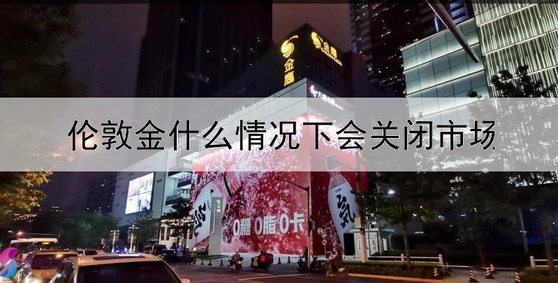 伦敦金什么情况下会关闭市场