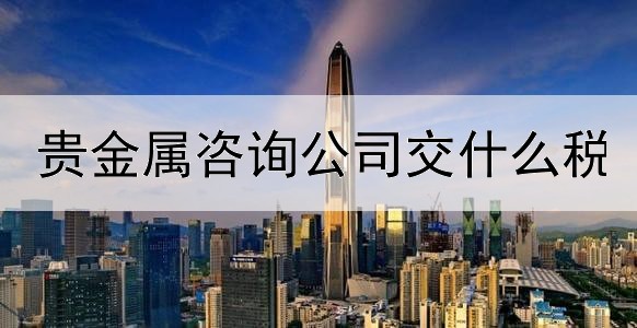 贵金属咨询公司交什么税