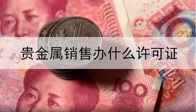 贵金属销售办什么许可证