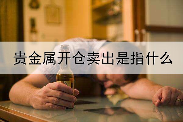 贵金属开仓卖出是指什么