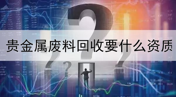 贵金属废料回收要什么资质