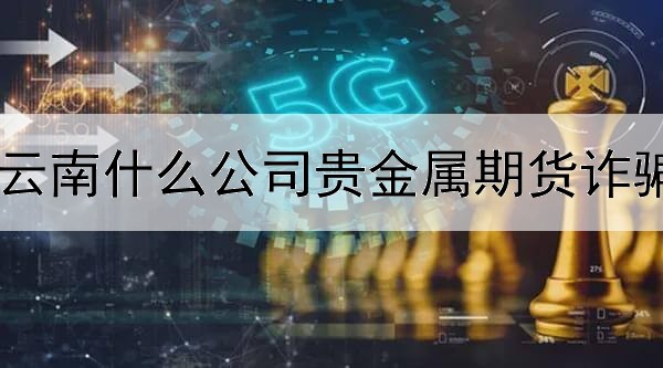 云南什么公司贵金属期货诈骗