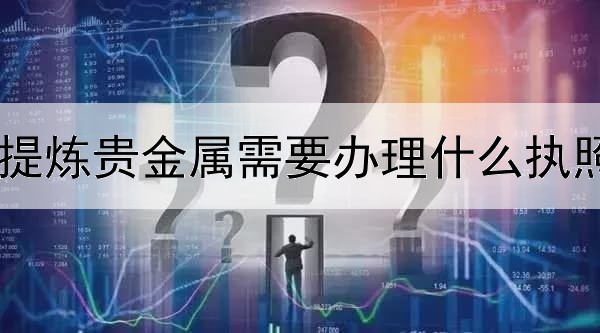 提炼贵金属需要办理什么执照