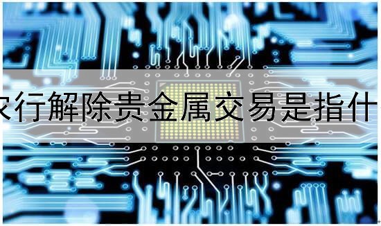 农行解除贵金属交易是指什么