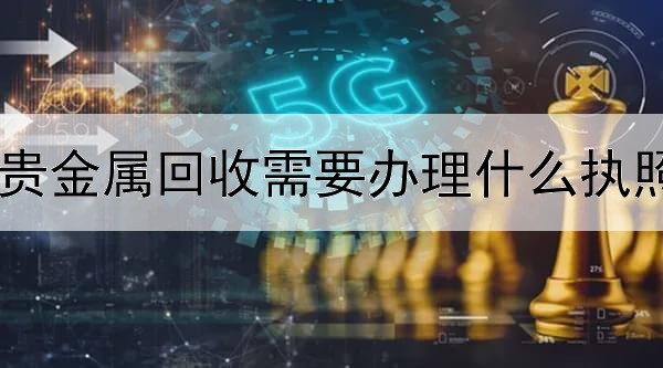 贵金属回收需要办理什么执照