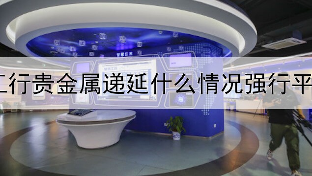 工行贵金属递延什么情况强行平仓