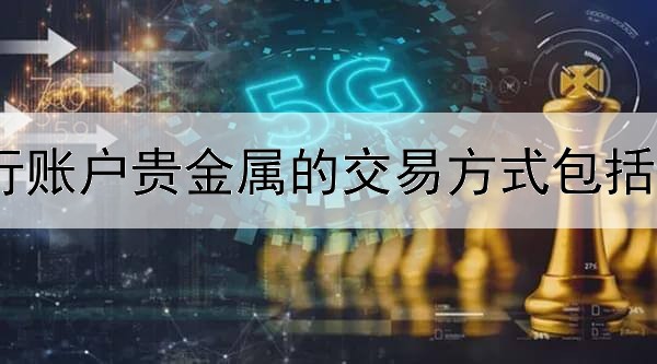 我行账户贵金属的交易方式包括什么