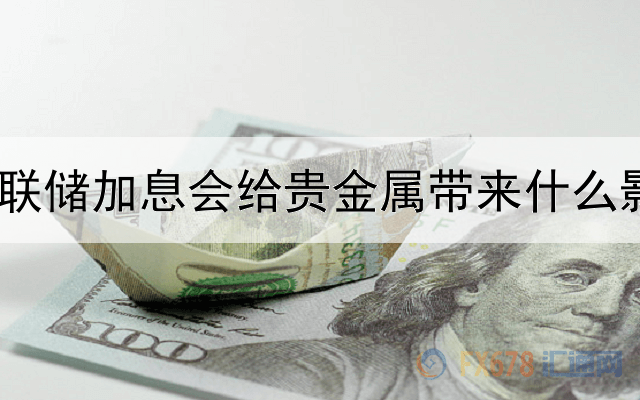  美联储加息会给贵金属带来什么影响